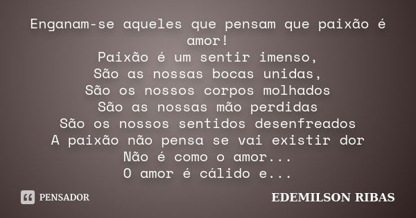 Enganam-se aqueles que pensam que paixão é amor! Paixão é um sentir imenso, São as nossas bocas unidas, São os nossos corpos molhados São as nossas mão perdidas... Frase de EDEMILSON RIBAS.