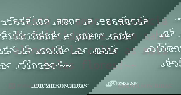 ~~Está no amor a essência da felicidade e quem sabe alimentá-la colhe as mais belas flores!~~... Frase de EDEMILSON RIBAS.