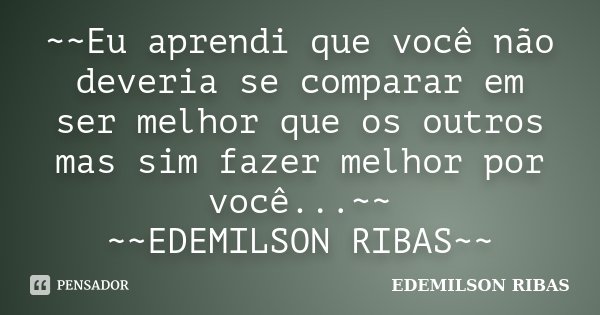 ~~Eu aprendi que você não deveria se comparar em ser melhor que os outros mas sim fazer melhor por você...~~ ~~EDEMILSON RIBAS~~... Frase de EDEMILSON RIBAS.