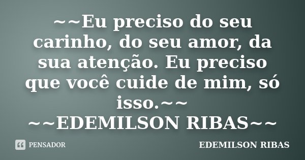 ~~Eu preciso do seu carinho, do seu amor, da sua atenção. Eu preciso que você cuide de mim, só isso.~~ ~~EDEMILSON RIBAS~~... Frase de EDEMILSON RIBAS.
