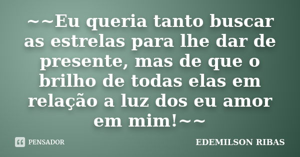 ~~Eu queria tanto buscar as estrelas para lhe dar de presente, mas de que o brilho de todas elas em relação a luz dos eu amor em mim!~~... Frase de EDEMILSON RIBAS.