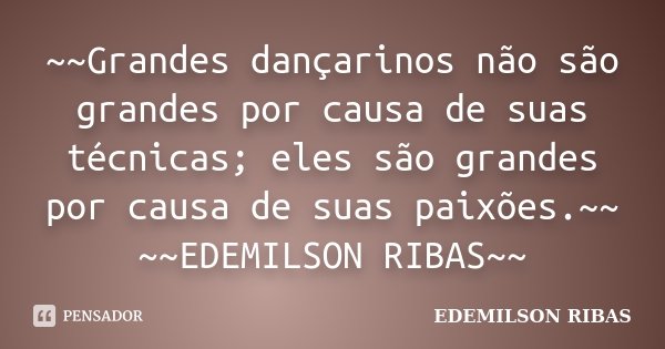 ~~Grandes dançarinos não são grandes por causa de suas técnicas; eles são grandes por causa de suas paixões.~~ ~~EDEMILSON RIBAS~~... Frase de EDEMILSON RIBAS.
