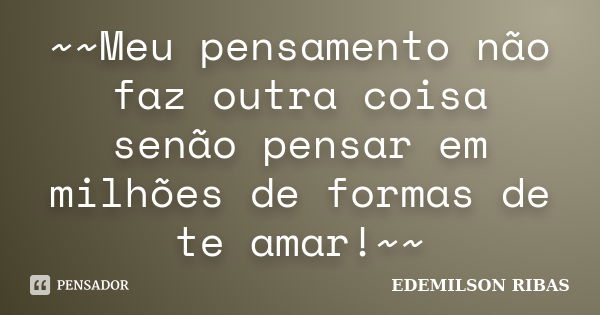 ~~Meu pensamento não faz outra coisa senão pensar em milhões de formas de te amar!~~... Frase de EDEMILSON RIBAS.