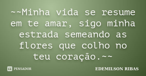 ~~Minha vida se resume em te amar, sigo minha estrada semeando as flores que colho no teu coração.~~... Frase de EDEMILSON RIBAS.