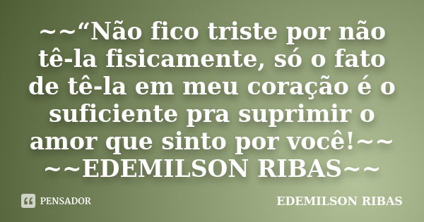 ~~“Não fico triste por não tê-la fisicamente, só o fato de tê-la em meu coração é o suficiente pra suprimir o amor que sinto por você!~~ ~~EDEMILSON RIBAS~~... Frase de EDEMILSON RIBAS.