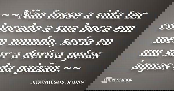 ~~Não fosse a vida ter colocado a sua boca em meu mundo, seria eu um ser a deriva pelas águas da paixão.~~... Frase de EDEMILSON RIBAS.