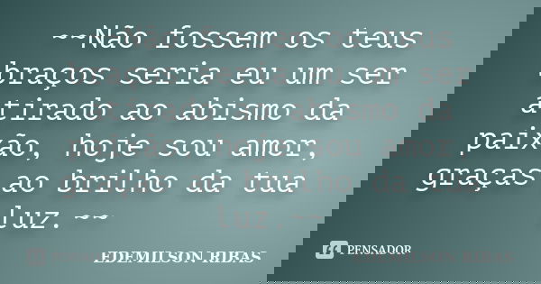 ~~Não fossem os teus braços seria eu um ser atirado ao abismo da paixão, hoje sou amor, graças ao brilho da tua luz.~~... Frase de EDEMILSON RIBAS.