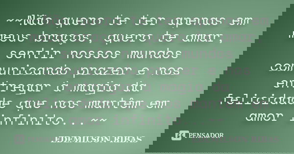 ~~Não quero te ter apenas em meus braços, quero te amar, sentir nossos mundos comunicando prazer e nos entregar à magia da felicidade que nos mantêm em amor inf... Frase de EDEMILSON RIBAS.