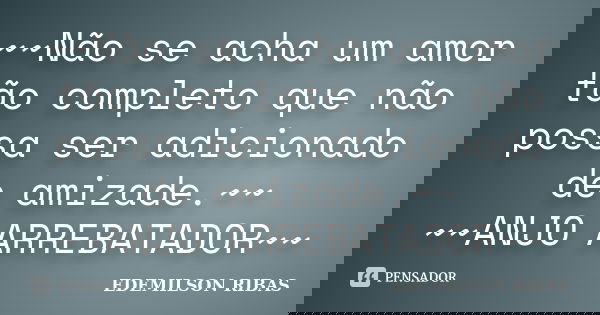 ~~Não se acha um amor tão completo que não possa ser adicionado de amizade.~~ ~~ANJO ARREBATADOR~~... Frase de EDEMILSON RIBAS.