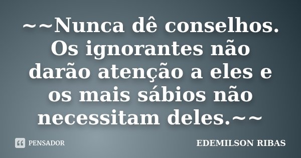 ~~Nunca dê conselhos. Os ignorantes não darão atenção a eles e os mais sábios não necessitam deles.~~... Frase de EDEMILSON RIBAS.