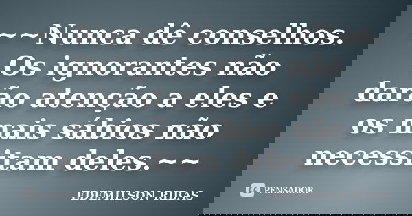 ~~Nunca dê conselhos. Os ignorantes não darão atenção a eles e os mais sábios não necessitam deles.~~... Frase de EDEMILSON RIBAS.