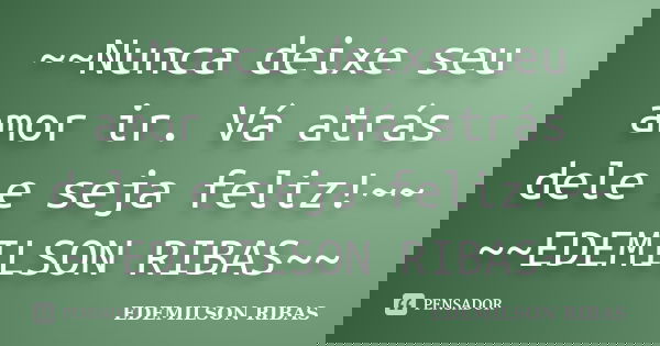 ~~Nunca deixe seu amor ir. Vá atrás dele e seja feliz!~~ ~~EDEMILSON RIBAS~~... Frase de EDEMILSON RIBAS.