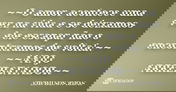 ~~O amor acontece uma vez na vida e se deixamos ele escapar não o encontramos de volta!~~ ~~ANJO ARREBATADOR~~... Frase de EDEMILSON RIBAS.