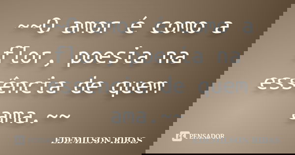 ~~O amor é como a flor, poesia na essência de quem ama.~~... Frase de EDEMILSON RIBAS.