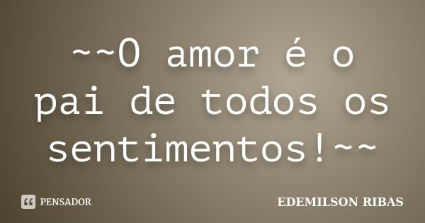 ~~O amor é o pai de todos os sentimentos!~~... Frase de EDEMILSON RIBAS.