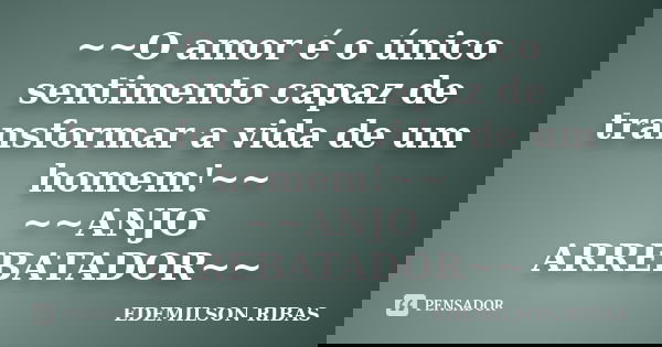 ~~O amor é o único sentimento capaz de transformar a vida de um homem!~~ ~~ANJO ARREBATADOR~~... Frase de EDEMILSON RIBAS.