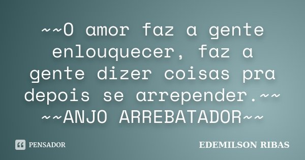 ~~O amor faz a gente enlouquecer, faz a gente dizer coisas pra depois se arrepender.~~ ~~ANJO ARREBATADOR~~... Frase de EDEMILSON RIBAS.