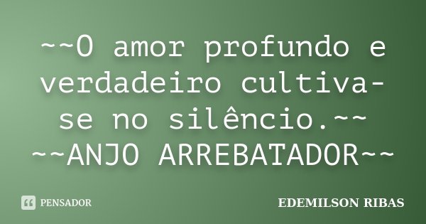 ~~O amor profundo e verdadeiro cultiva-se no silêncio.~~ ~~ANJO ARREBATADOR~~... Frase de EDEMILSON RIBAS.