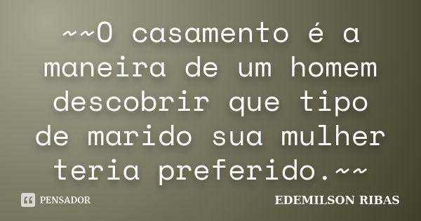 ~~O casamento é a maneira de um homem descobrir que tipo de marido sua mulher teria preferido.~~... Frase de EDEMILSON RIBAS.