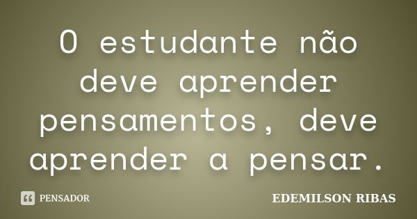 O estudante não deve aprender pensamentos, deve aprender a pensar.... Frase de EDEMILSON RIBAS.
