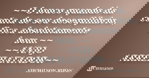 ~~O louco quando dá conta de seu desequilíbrio, fica absolutamente bom.~~ ~~ANJO ARREBATADOR~~... Frase de EDEMILSON RIBAS.