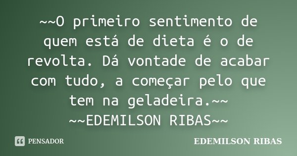 ~~O primeiro sentimento de quem está de dieta é o de revolta. Dá vontade de acabar com tudo, a começar pelo que tem na geladeira.~~ ~~EDEMILSON RIBAS~~... Frase de EDEMILSON RIBAS.