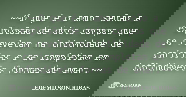 ~~O que é o amor senão a explosão de dois corpos que se revelam na intimidade de carícias e se completam em infindáveis formas de amar.~~... Frase de EDEMILSON RIBAS.