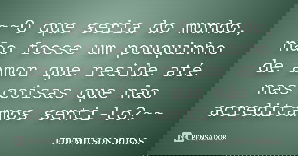 ~~O que seria do mundo, não fosse um pouquinho de amor que reside até nas coisas que não acreditamos senti-lo?~~... Frase de EDEMILSON RIBAS.