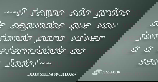 ~~O tempo são grãos de segundos que vou juntando para viver a a eternidade ao seu lado!~~... Frase de EDEMILSON RIBAS.