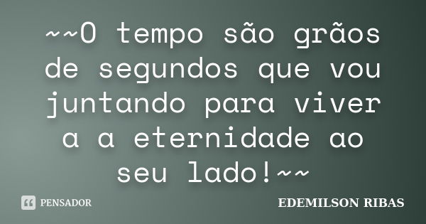 ~~O tempo são grãos de segundos que vou juntando para viver a a eternidade ao seu lado!~~... Frase de EDEMILSON RIBAS.