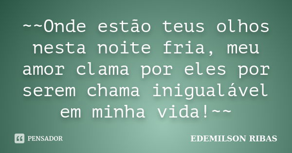 ~~Onde estão teus olhos nesta noite fria, meu amor clama por eles por serem chama inigualável em minha vida!~~... Frase de EDEMILSON RIBAS.