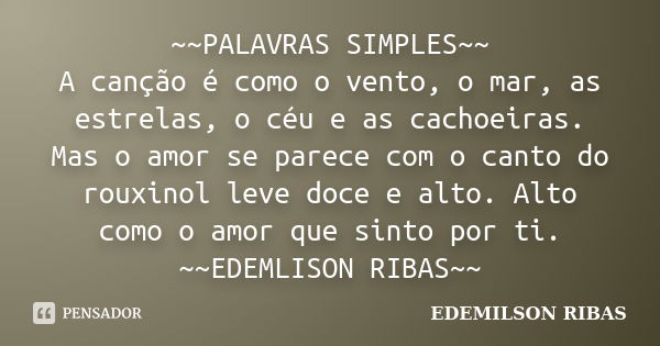 ~~PALAVRAS SIMPLES~~ A canção é como o vento, o mar, as estrelas, o céu e as cachoeiras. Mas o amor se parece com o canto do rouxinol leve doce e alto. Alto com... Frase de EDEMILSON RIBAS.