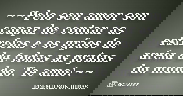 ~~Pelo seu amor sou capaz de contar as estrelas e os grãos de areia de todas as praias do mundo. Te amo!~~... Frase de EDEMILSON RIBAS.