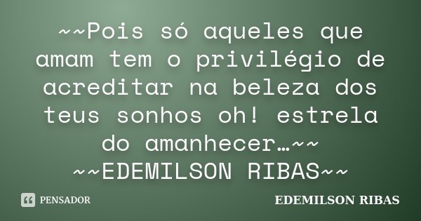 ~~Pois só aqueles que amam tem o privilégio de acreditar na beleza dos teus sonhos oh! estrela do amanhecer…~~ ~~EDEMILSON RIBAS~~... Frase de EDEMILSON RIBAS.