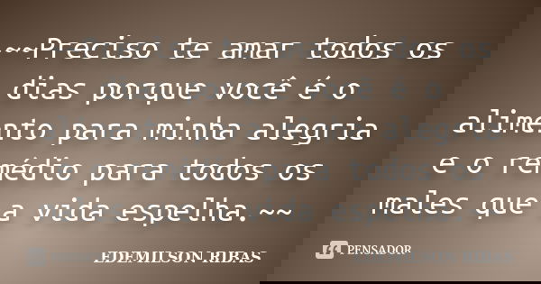~~Preciso te amar todos os dias porque você é o alimento para minha alegria e o remédio para todos os males que a vida espelha.~~... Frase de EDEMILSON RIBAS.
