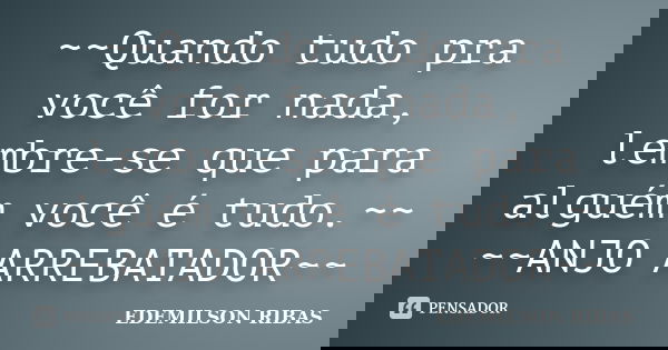 ~~Quando tudo pra você for nada, lembre-se que para alguém você é tudo.~~ ~~ANJO ARREBATADOR~~... Frase de EDEMILSON RIBAS.