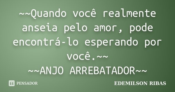~~Quando você realmente anseia pelo amor, pode encontrá-lo esperando por você.~~ ~~ANJO ARREBATADOR~~... Frase de EDEMILSON RIBAS.