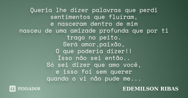 Queria lhe dizer palavras que perdi sentimentos que fluíram, e nasceram dentro de mim nasceu de uma amizade profunda que por ti trago no peito. Será amor,paixão... Frase de EDEMILSON RIBAS.