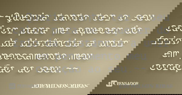 ~~Queria tanto ter o seu calor para me aquecer do frio da distância a unir em pensamento meu coração ao seu.~~... Frase de EDEMILSON RIBAS.