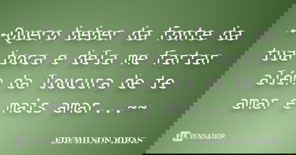 ~~Quero beber da fonte da tua boca e dela me fartar além da loucura de te amar e mais amar...~~... Frase de EDEMILSON RIBAS.
