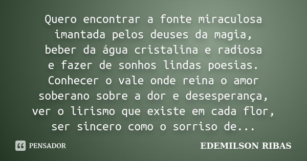 Quero encontrar a fonte miraculosa imantada pelos deuses da magia, beber da água cristalina e radiosa e fazer de sonhos lindas poesias. Conhecer o vale onde rei... Frase de EDEMILSON RIBAS.