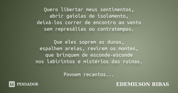 Quero libertar meus sentimentos, abrir gaiolas de isolamento, deixá-los correr de encontro ao vento sem represálias ou contratempos. Que eles soprem as dunas, e... Frase de EDEMILSON RIBAS.