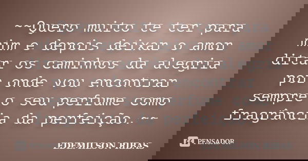 ~~Quero muito te ter para mim e depois deixar o amor ditar os caminhos da alegria por onde vou encontrar sempre o seu perfume como fragrância da perfeição.~~... Frase de EDEMILSON RIBAS.