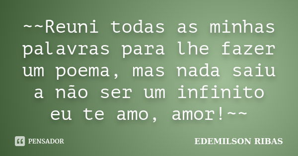 ~~Reuni todas as minhas palavras para lhe fazer um poema, mas nada saiu a não ser um infinito eu te amo, amor!~~... Frase de EDEMILSON RIBAS.