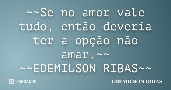 ~~Se no amor vale tudo, então deveria ter a opção não amar.~~ ~~EDEMILSON RIBAS~~... Frase de EDEMILSON RIBAS.