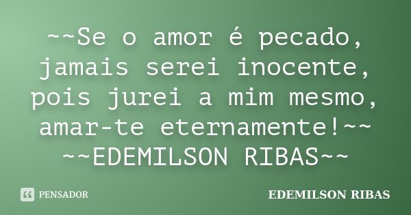 ~~Se o amor é pecado, jamais serei inocente, pois jurei a mim mesmo, amar-te eternamente!~~ ~~EDEMILSON RIBAS~~... Frase de EDEMILSON RIBAS.