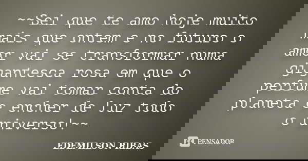 ~~Sei que te amo hoje muito mais que ontem e no futuro o amor vai se transformar numa gigantesca rosa em que o perfume vai tomar conta do planeta e encher de lu... Frase de EDEMILSON RIBAS.