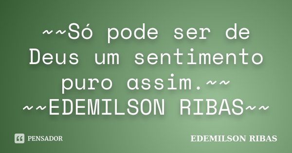 ~~Só pode ser de Deus um sentimento puro assim.~~ ~~EDEMILSON RIBAS~~... Frase de EDEMILSON RIBAS.