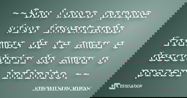 ~~Sou louco porque vivo inventando formas de te amar e descobrir do amor o prazer infinito.~~... Frase de EDEMILSON RIBAS.