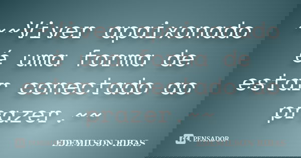 ~~Viver apaixonado é uma forma de estar conectado ao prazer.~~... Frase de EDEMILSON RIBAS.